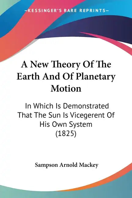 A New Theory of the Earth and of Planetary Motion: In Which Is Demonstrated That the Sun Is Vicegerent of His Own System (1825) - Paperback