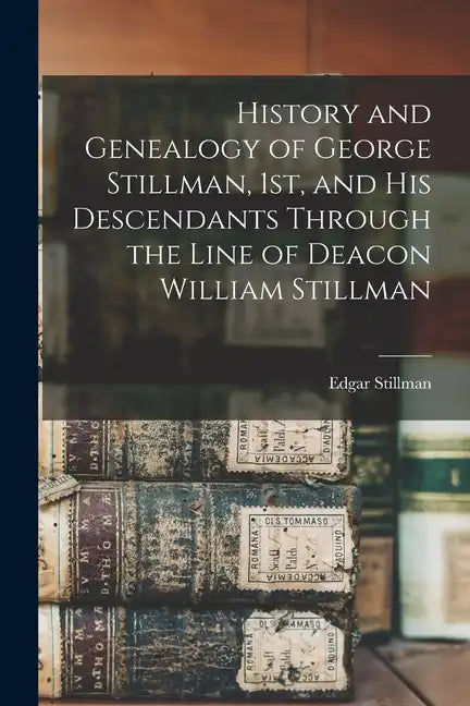 History and Genealogy of George Stillman, 1st, and his Descendants Through the Line of Deacon William Stillman - Paperback