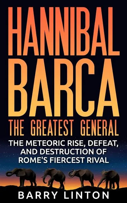 Hannibal Barca, The Greatest General: The Meteoric Rise, Defeat, And Destruction Of Rome's Fiercest Rival - Paperback