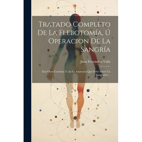 Tratado Completo De La Flebotom僘, ﾚ Operacion De La Sangr僘: Esta Obra Contiene Toda La Anatom僘 Que Debe Saber Un Sangrador ... - Paperback