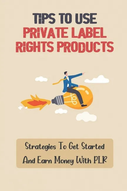 Tips To Use Private Label Rights Products: Strategies To Get Started And Earn Money With PLR: How To Sell Plr Products - Paperback