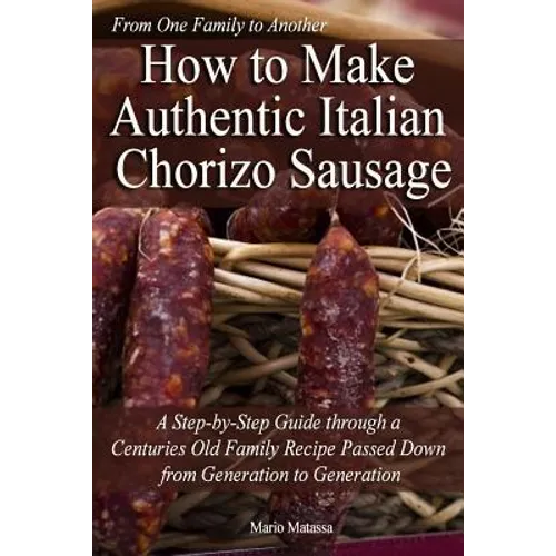How to Make Authentic Italian Chorizo Sausage: A Step-by-Step Guide through a Centuries Old Family Recipe Passed down from Generation to Generation - Paperback