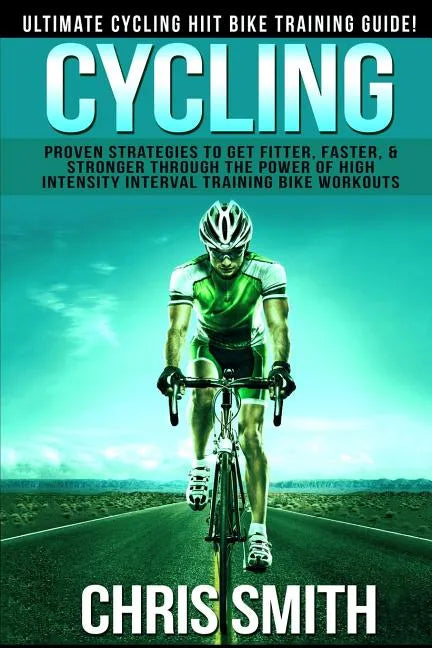 Cycling - Chris Smith: Ultimate Cycling HIIT Bike Training Guide! Proven Strategies To Get Fitter, Faster, & Stronger Through The Power Of Hi - Paperback
