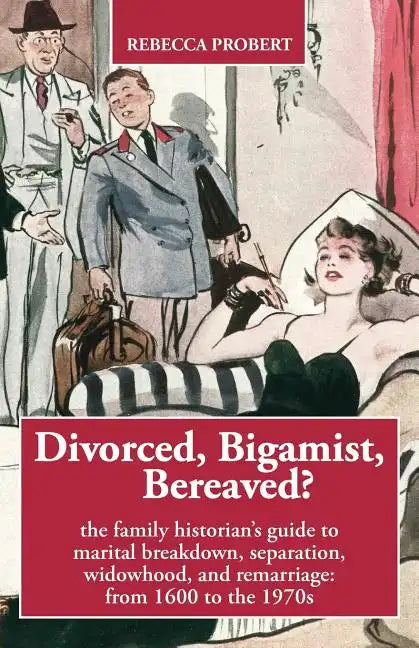 Divorced, Bigamist, Bereaved? The Family Historian's Guide to Marital Breakdown, Separation, Widowhood, and Remarriage: from 1600 to the 1970s - Paperback