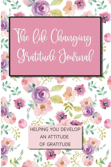 The Life Changing Gratitude Journal: Helping You Develop An Attitude Of Gratitude - Paperback