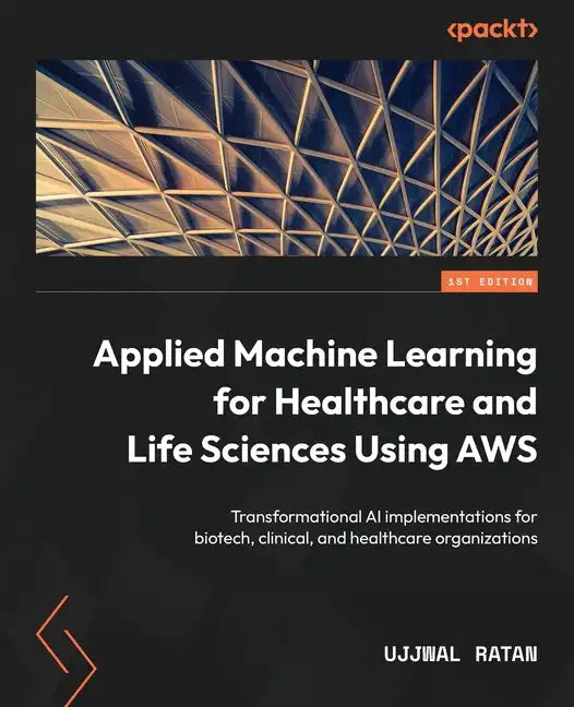 Applied Machine Learning for Healthcare and Life Sciences using AWS: Transformational AI implementations for biotech, clinical, and healthcare organiz - Paperback