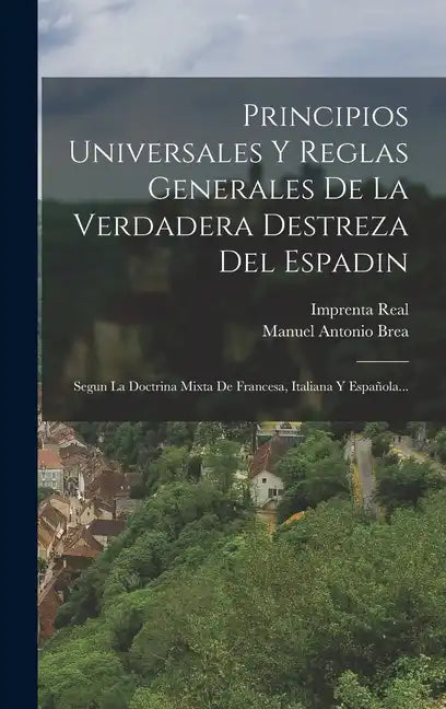 Principios Universales Y Reglas Generales De La Verdadera Destreza Del Espadin: Segun La Doctrina Mixta De Francesa, Italiana Y Española... - Hardcover