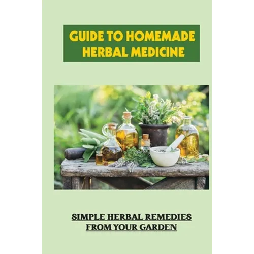 Guide To Homemade Herbal Medicine: Simple Herbal Remedies From Your Garden: Healthy Herbs And How To Use Them - Paperback