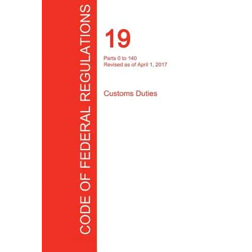 CFR 19, Parts 0 to 140, Customs Duties, April 01, 2017 (Volume 1 of 3) - Paperback