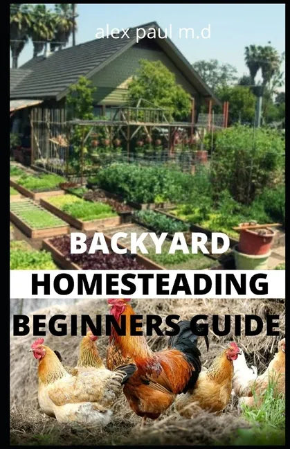 Backyard Homesteading Beginners Guide: Guide to Growing Your Own Food, Canning, Keeping Chickens, Generating Your Own Energy, Crafting, Herbal Medicin - Paperback