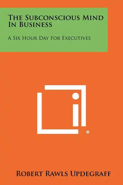 The Subconscious Mind In Business: A Six Hour Day For Executives - Paperback
