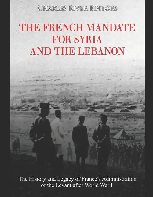 The French Mandate for Syria and the Lebanon: The History and Legacy of France's Administration of the Levant after World War I - Paperback