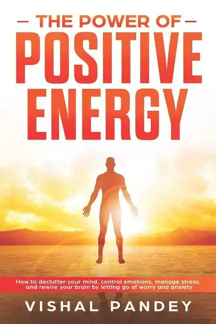 The Power of Positive Energy: How to Declutter Your Mind, Control Emotions, Manage Stress, and Rewire Your Brain by Letting Go of Worry and Anxiety - Paperback