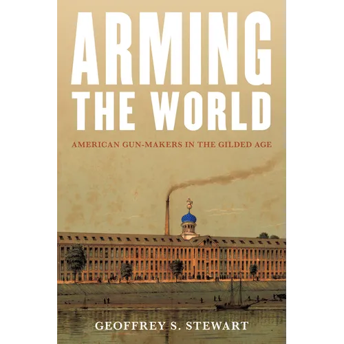 Arming the World: American Gun-Makers in the Gilded Age - Hardcover