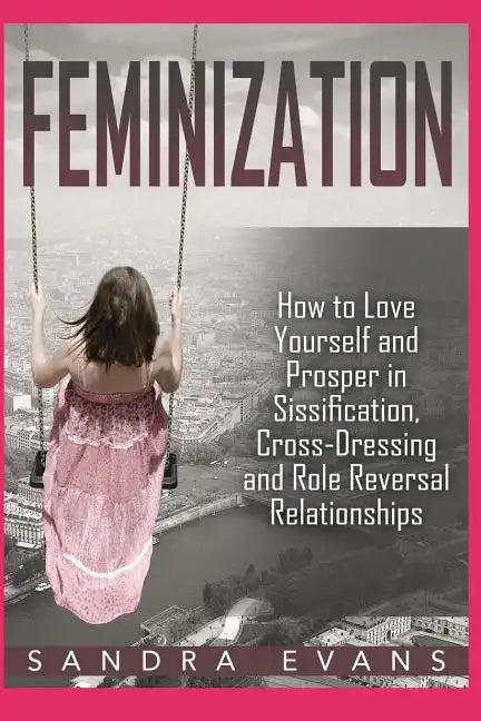 Feminization - How to Love Yourself and Prosper in Sissification, Cross-Dressing and Role Reversal Relationships - Paperback