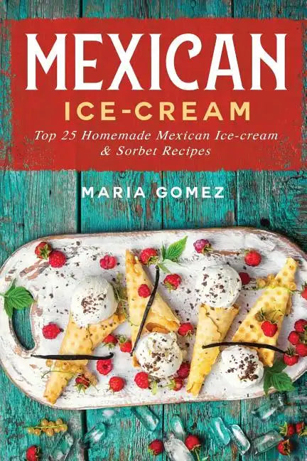 Mexican Ice-Cream: Top 25 Mexican Ice-Cream and Sorbet Recipes - Paperback