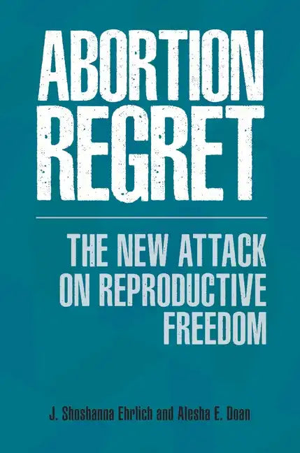 Abortion Regret: The New Attack on Reproductive Freedom - Hardcover