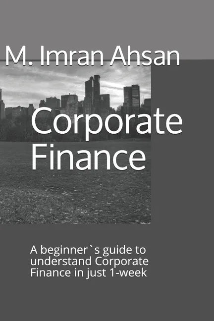 Corporate Finance: A beginner`s guide to understand Corporate Finance in just 1-week - Paperback