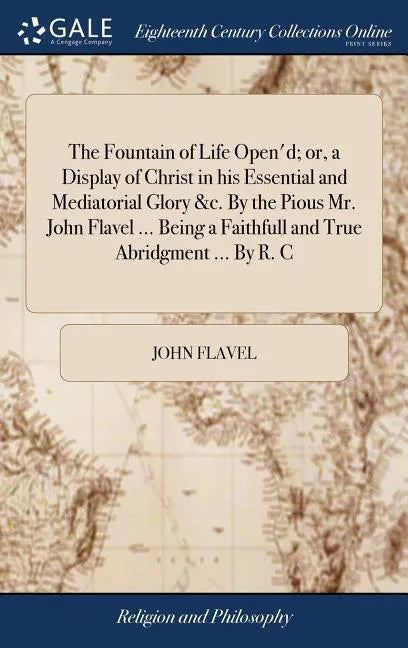 The Fountain of Life Open'd; or, a Display of Christ in his Essential and Mediatorial Glory &c. By the Pious Mr. John Flavel ... Being a Faithfull and - Hardcover