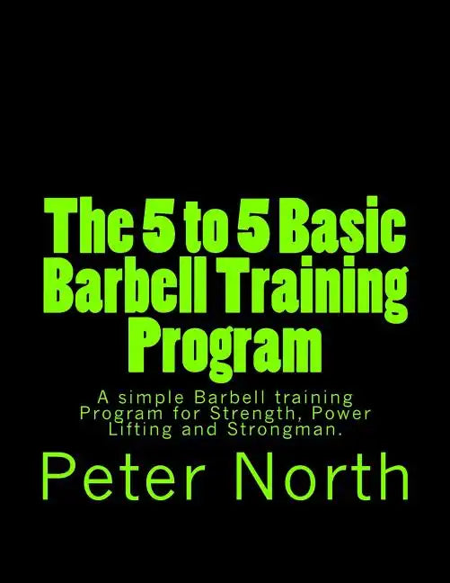 The 5 to 5 Basic Barbell Training Program: A simple Barbell training Program for Strength, Power Lifting and Strongman. - Paperback