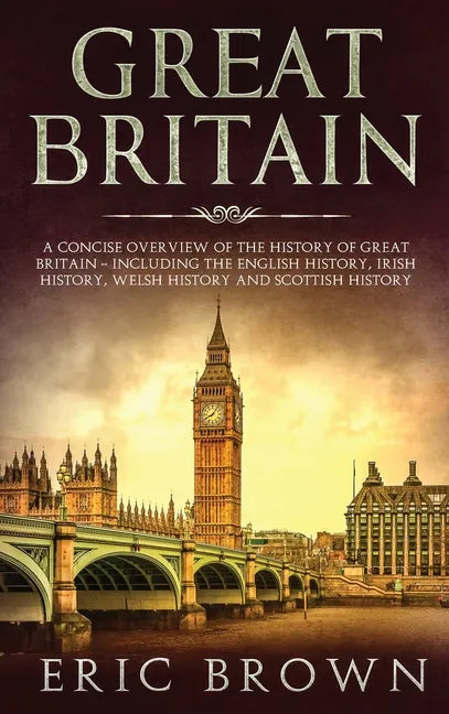 Great Britain: A Concise Overview of The History of Great Britain - Including the English History, Irish History, Welsh History and Scottish History - Hardcover