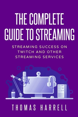 The Complete Guide to Streaming: Streaming Success on Twitch and Other Streaming Services - Paperback