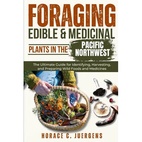 Foraging Edible and Medicinal Plants in the Pacific Northwest: The Ultimate Guide for Identifying, Harvesting, and Preparing Wild Foods and Medicines - Paperback