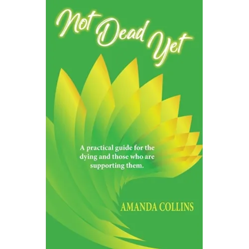 Not Dead Yet: A practical guide for the dying and those who are supporting them. - Paperback