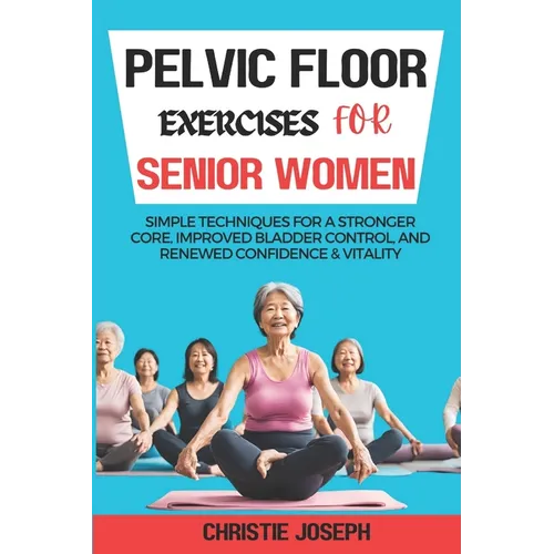 Pelvic Floor Exercises for Senior Women: Simple Techniques for a Stronger Core, Improved Bladder Control, and Renewed Confidence & Vitality - Paperback