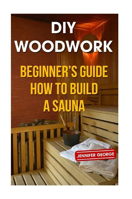 DIY Woodwork: Beginner's Guide How to Build a Sauna - Paperback