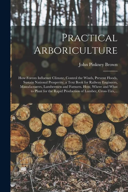 Practical Arboriculture; How Forests Influence Climate, Control the Winds, Prevent Floods, Sustain National Prosperity; a Text Book for Railway Engine - Paperback