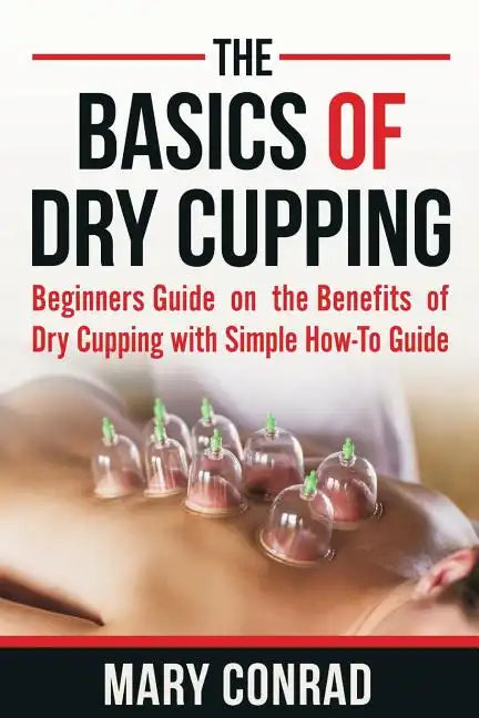 The Basics of Dry Cupping: Beginners Guide on the Benefits of Dry Cupping with a Simple How-To Guide - Paperback