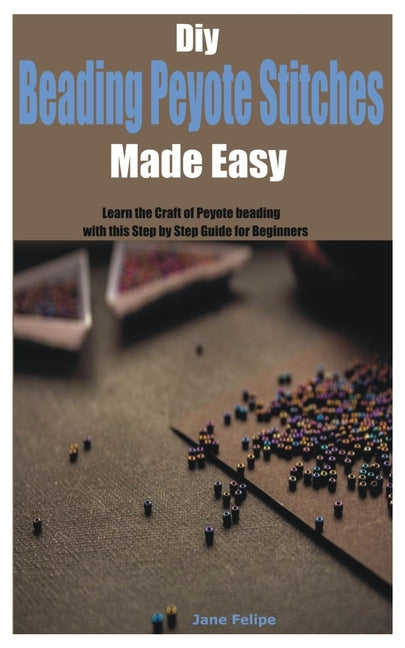 Diy Beading Peyote Stitches Made Easy: Learn the Craft of Peyote beading with this Step by Step Guide for Beginners - Paperback