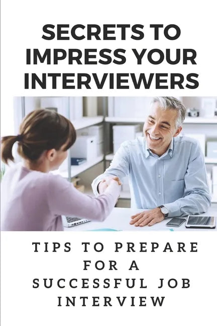 Secrets To Impress Your Interviewers: Tips To Prepare For A Successful Job Interview: How To Prepare For An Interview - Paperback