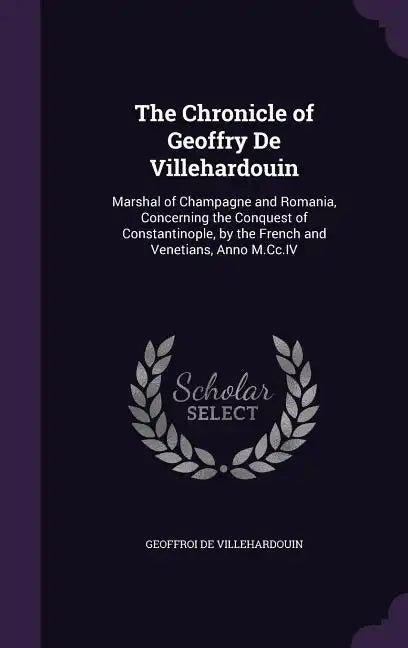 The Chronicle of Geoffry De Villehardouin: Marshal of Champagne and Romania, Concerning the Conquest of Constantinople, by the French and Venetians, A - Hardcover