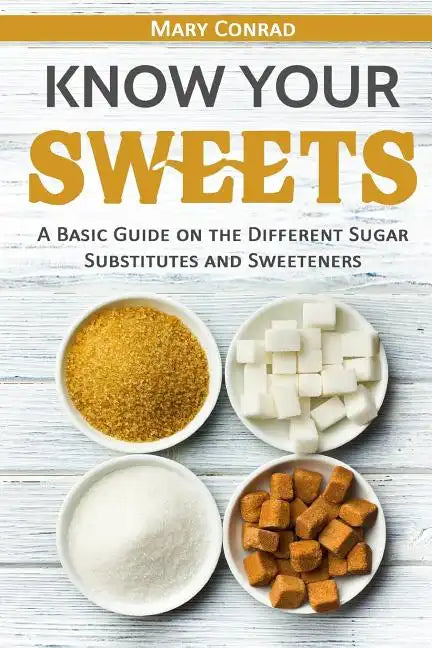 Know Your Sweets: A Basic Guide on the Different Sugar Substitutes and Sweeteners - Paperback
