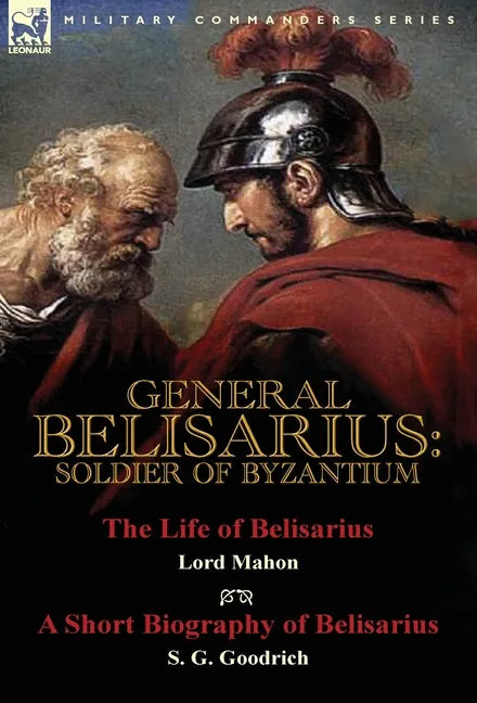General Belisarius: Soldier of Byzantium-The Life of Belisarius by Lord Mahon (Philip Henry Stanhope) With a Short Biography of Belisarius by S. G. Go - Hardcover