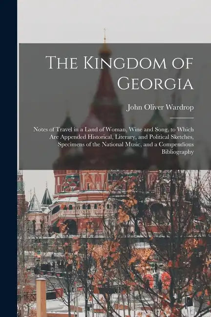 The Kingdom of Georgia; Notes of Travel in a Land of Woman, Wine and Song, to Which are Appended Historical, Literary, and Political Sketches, Specime - Paperback