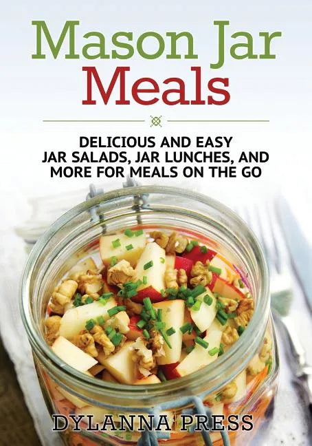 Mason Jar Meals: Delicious and Easy Jar Salads, Jar Lunches, and More for Meals on the Go - Paperback