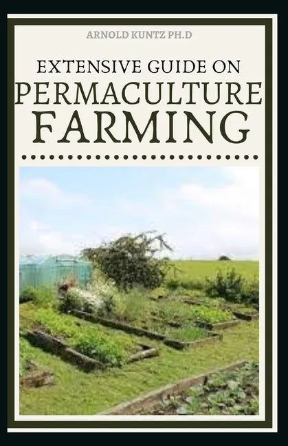 Extensive Guide on Permaculture Farming: A Simple Beginners Guide to Design and Grow Vegetables, Fruits, Herbs and Flowers Naturally - Paperback
