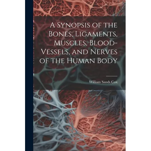 A Synopsis of the Bones, Ligaments, Muscles, Blood-Vessels, and Nerves of the Human Body - Paperback