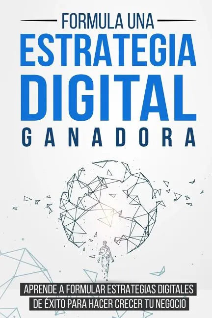 Formula una Estrategia Digital Ganadora: Aprende a formular Estrategias Digitales de Éxito para hacer crecer tu Negocio - Paperback