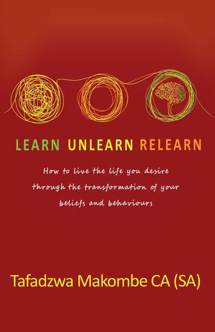 Learn Unlearn Relearn: How to live the life you desire through the transformation of your beliefs and behaviours - Paperback
