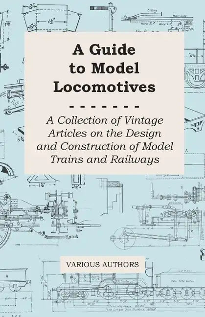 A Guide to Model Locomotives - A Collection of Vintage Articles on the Design and Construction of Model Trains and Railways - Paperback
