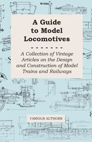 A Guide to Model Locomotives - A Collection of Vintage Articles on the Design and Construction of Model Trains and Railways - Paperback