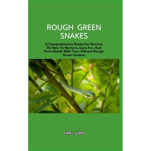 Rough Green Snakes: A Comprehensive Guide For Novices On How To Nurture, Care For, And Form Bonds With Your Vibrant Rough Green Snakes - Paperback