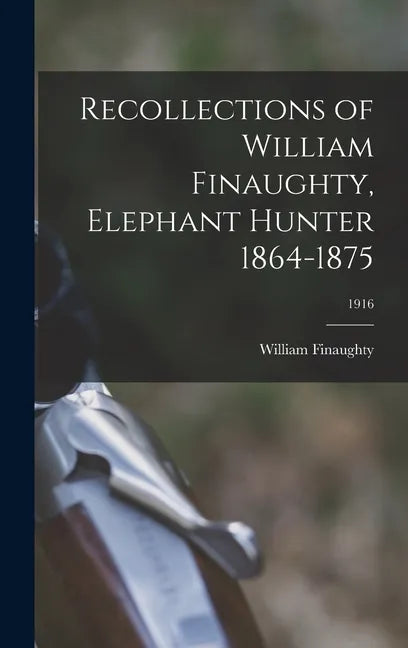 Recollections of William Finaughty, Elephant Hunter 1864-1875; 1916 - Hardcover