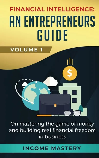 Financial Intelligence: An Entrepreneurs Guide on Mastering the Game of Money and Building Real Financial Freedom in Business Volume 1 - Paperback