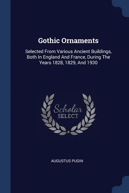 Gothic Ornaments: Selected From Various Ancient Buildings, Both In England And France, During The Years 1828, 1829, And 1930 - Paperback