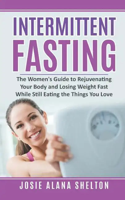 Intermittent Fasting: The Women's Guide to Rejuvenating Your Body and Losing Weight Fast While Still Eating the Things You Love - Paperback